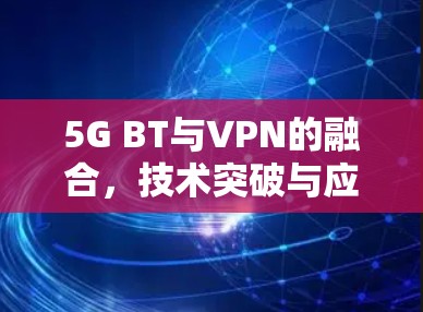 5G BT与VPN的融合,技术突破与应用展望 5G BT与VPN的融合,技术突破与应用展望