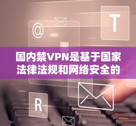 国内禁VPN是基于国家法律法规和网络安全的考虑，旨在保护用户的数据安全和网络环境。以下是对这一问题的分步解释和答案