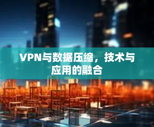 VPN与数据压缩，技术与应用的融合