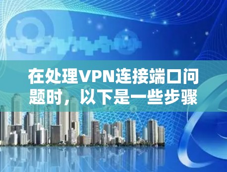 在处理VPN连接端口问题时，以下是一些步骤和建议