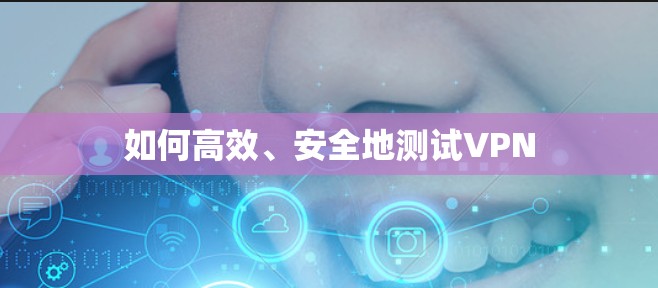 如何高效、安全地测试VPN