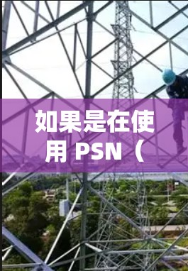 如果是在使用 PSN（微信）时不小心打开了 VPN，这可能是一种常见的情况，尤其是在网络设备比较老旧或者用户初次尝试时。以下是一些可能的原因和建议