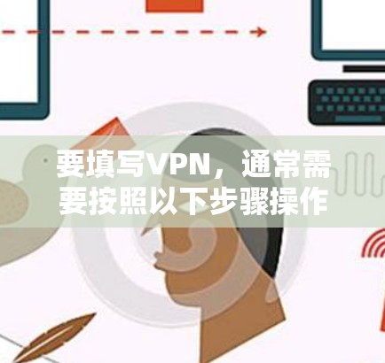 要填写VPN，通常需要按照以下步骤操作