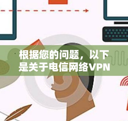 根据您的问题,以下是关于电信网络VPN的逐步解释和建议 根据您的问题,以下是关于电信网络VPN的逐步解释和建议
