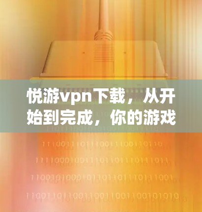 悦游vpn下载，从开始到完成，你的游戏体验保障