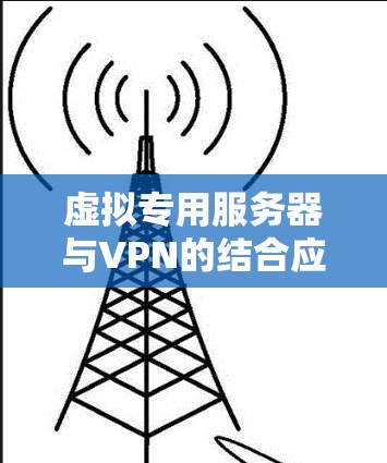 虚拟专用服务器与VPN的结合应用，安全、扩展与提升性能