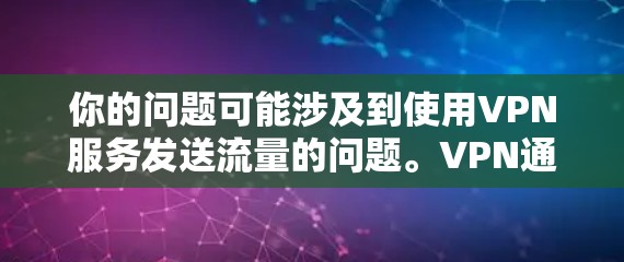你的问题可能涉及到使用VPN服务发送流量的问题。VPN通常用于在线娱乐、即时通讯、视频会议等，但通常不会允许用户通过网络发送流量。以下是一些建议，帮助你更好地使用VPN服务
