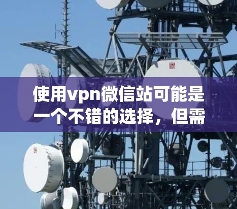 使用vpn微信站可能是一个不错的选择，但需要深入了解其功能、安全性以及与微信的兼容性和使用体验。以下是基于上述思考总结的步骤