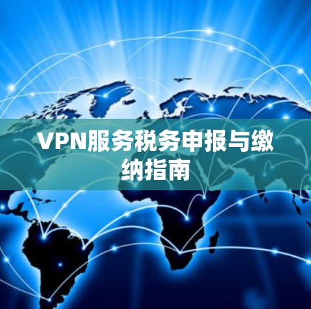 VPN服务税务申报与缴纳指南