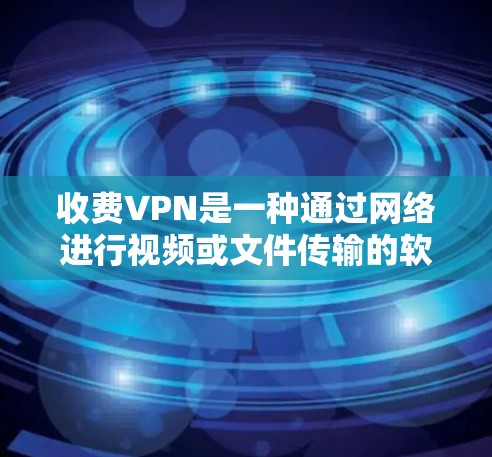收费VPN是一种通过网络进行视频或文件传输的软件或服务，通常需要一定的费用或订阅周期来使用。收费VPN在一定程度上提供了安全和可靠的网络服务，但也有其局限性和风险