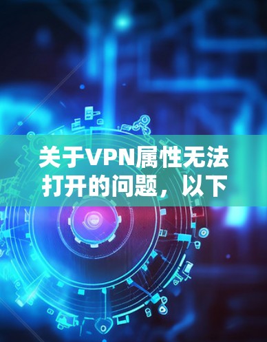 关于VPN属性无法打开的问题，以下是一些建议和步骤，帮助你解决问题