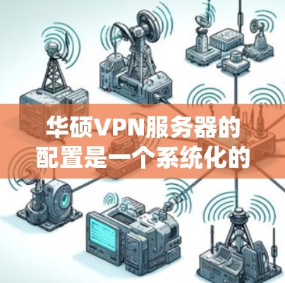 华硕VPN服务器的配置是一个系统化的过程，旨在确保数据在VPN环境中安全可靠地传输。以下是详细且清晰的步骤指南