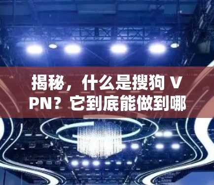 揭秘，什么是搜狗 VPN？它到底能做到哪些事情？