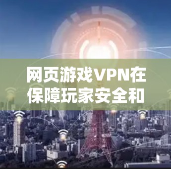 网页游戏VPN在保障玩家安全和游戏体验方面起着重要作用,以下是详细的步骤指南 网页游戏VPN在保障玩家安全和游戏体验方面起着重要作用,以下是详细的步骤指南