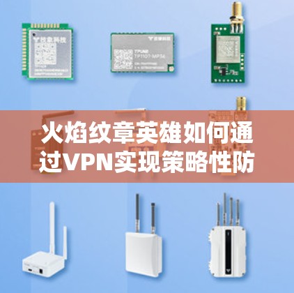 火焰纹章英雄如何通过VPN实现策略性防护