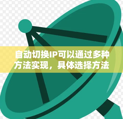 自动切换IP可以通过多种方法实现，具体选择方法取决于需求和可用工具。以下是逐步的解决方案