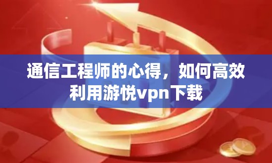通信工程师的心得，如何高效利用游悦vpn下载