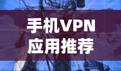 手机VPN应用推荐，选择哪种更高效、安全？