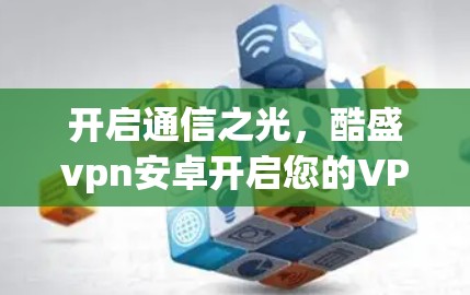 开启通信之光,酷盛vpn安卓开启您的VPN之旅 开启通信之光,酷盛vpn安卓开启您的VPN之旅