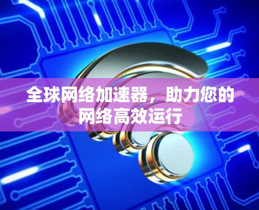 全球网络加速器,助力您的网络高效运行 全球网络加速器,助力您的网络高效运行