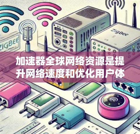 加速器全球网络资源是提升网络速度和优化用户体验的重要工具,广泛应用于全球网络环境。以下是对该主题的系统总结 加速器全球网络资源是提升网络速度和优化用户体验的重要工具,广泛应用于全球网络环境。以下是对该主题的系统总结