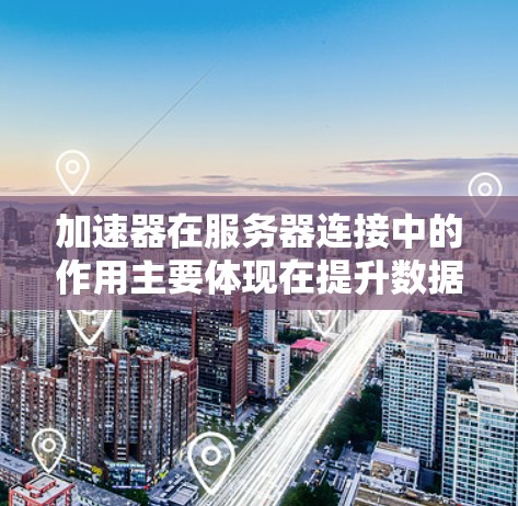加速器在服务器连接中的作用主要体现在提升数据传输速度，优化网络性能，特别是在处理大规模数据和高并发应用时。以下是对加速器在服务器连接中的应用的详细分析