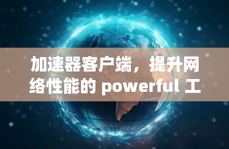 加速器客户端,提升网络性能的 powerful 工具 加速器客户端,提升网络性能的 powerful 工具