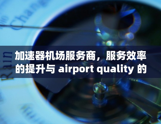加速器机场服务商,服务效率的提升与 airport quality 的革新 加速器机场服务商,服务效率的提升与 airport quality 的革新