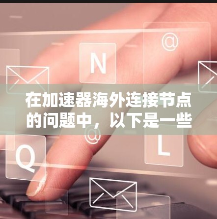 在加速器海外连接节点的问题中,以下是一些关键步骤和考虑因素 在加速器海外连接节点的问题中,以下是一些关键步骤和考虑因素