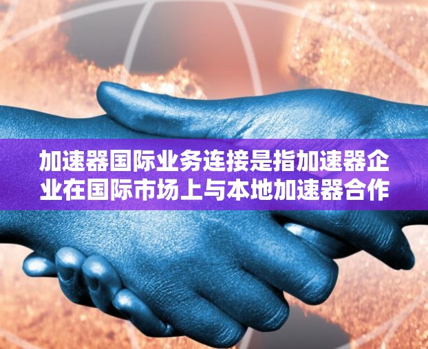 加速器国际业务连接是指加速器企业在国际市场上与本地加速器合作,加速其产品或服务的推广和销售。以下是对该概念的详细分析 加速器国际业务连接是指加速器企业在国际市场上与本地加速器合作,加速其产品或服务的推广和销售。以下是对该概念的详细分析
