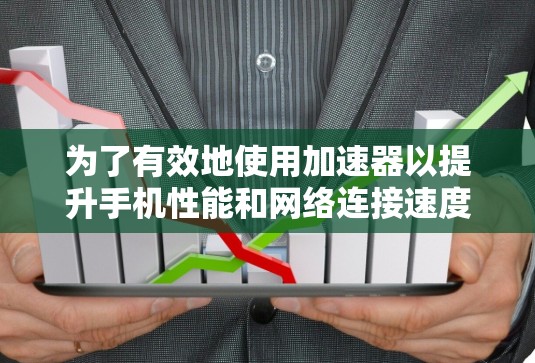 为了有效地使用加速器以提升手机性能和网络连接速度，您可以按照以下步骤进行操作