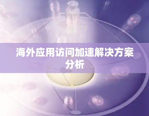 海外应用访问加速解决方案分析 海外应用访问加速解决方案分析