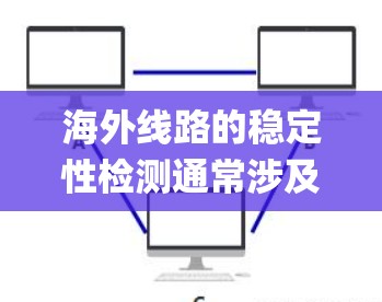 海外线路的稳定性检测通常涉及多个方面，确保网络系统在非工作负载下能够稳定运行。以下是一些关键点和步骤，帮助 you 确保海外线路的稳定性