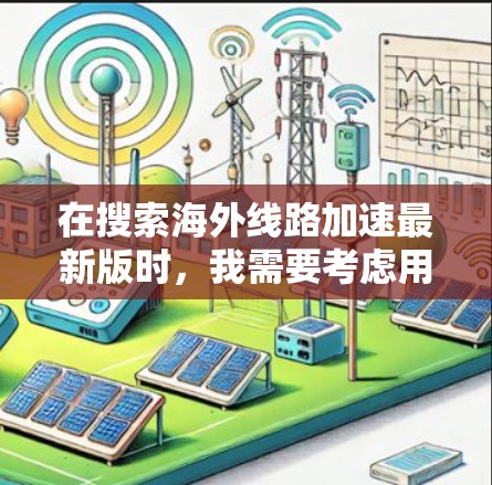 在搜索海外线路加速最新版时,我需要考虑用户的需求和背景。他们可能正在寻找网络加速服务,特别是在全球各地使用。以下是一些可能的海外网络加速工具及其特点 在搜索海外线路加速最新版时,我需要考虑用户的需求和背景。他们可能正在寻找网络加速服务,特别是在全球各地使用。以下是一些可能的海外网络加速工具及其特点