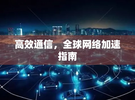 高效通信,全球网络加速指南 高效通信,全球网络加速指南