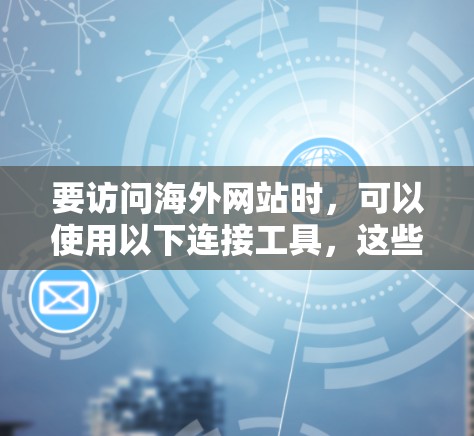 要访问海外网站时，可以使用以下连接工具，这些工具可以帮助你高效地访问网站并管理访问。以下是一些常见的连接工具和方法