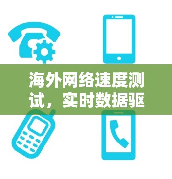 海外网络速度测试，实时数据驱动的网络性能评估