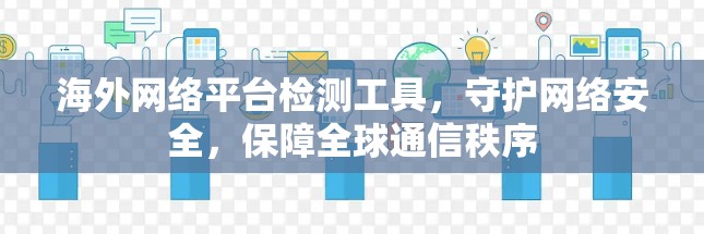 海外网络平台检测工具，守护网络安全，保障全球通信秩序