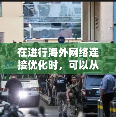 在进行海外网络连接优化时,可以从以下几个步骤进行 在进行海外网络连接优化时,可以从以下几个步骤进行