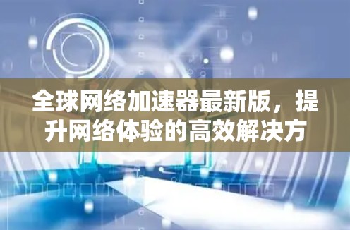 全球网络加速器最新版,提升网络体验的高效解决方案 全球网络加速器最新版,提升网络体验的高效解决方案