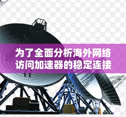 为了全面分析海外网络访问加速器的稳定连接体验,我们可以按照以下步骤进行 为了全面分析海外网络访问加速器的稳定连接体验,我们可以按照以下步骤进行