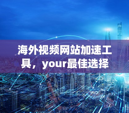 海外视频网站加速工具,your最佳选择 海外视频网站加速工具,your最佳选择