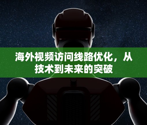 海外视频访问线路优化，从技术到未来的突破