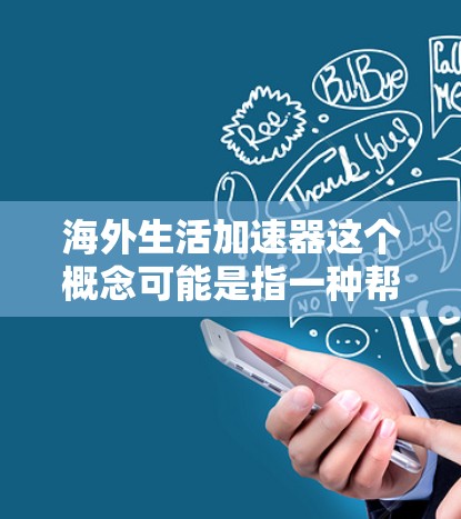 海外生活加速器这个概念可能是指一种帮助人们轻松规划海外旅行的工具或资源。以下是一些可能的解释和建议 海外生活加速器这个概念可能是指一种帮助人们轻松规划海外旅行的工具或资源。以下是一些可能的解释和建议