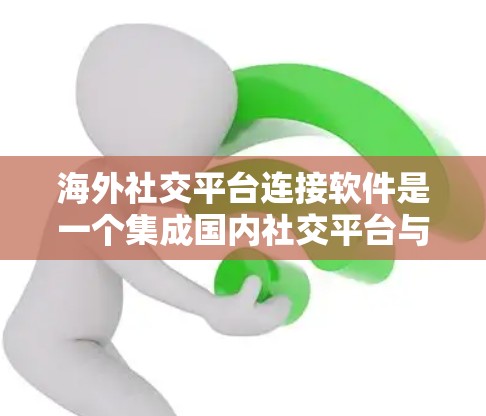 海外社交平台连接软件是一个集成国内社交平台与国际社交平台的工具，允许用户在另一个国际化环境中进行沟通和操作。以下是对该主题的详细总结和建议