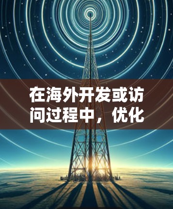 在海外开发或访问过程中,优化软件访问性能是至关重要的。以下是一些常见的方法和技巧,可以帮助您加速软件的访问 在海外开发或访问过程中,优化软件访问性能是至关重要的。以下是一些常见的方法和技巧,可以帮助您加速软件的访问