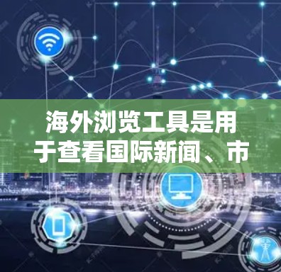海外浏览工具是用于查看国际新闻、市场动态、评论等的网站。以下是使用这些工具的步骤和注意事项