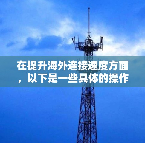 在提升海外连接速度方面,以下是一些具体的操作步骤和方法 在提升海外连接速度方面,以下是一些具体的操作步骤和方法