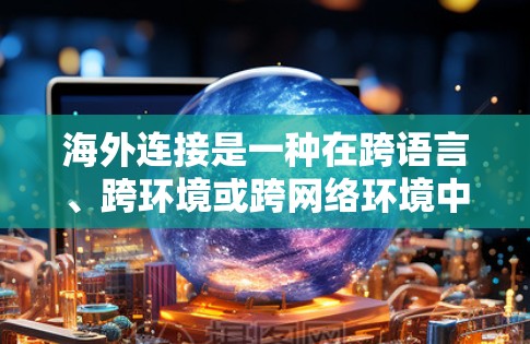 海外连接是一种在跨语言、跨环境或跨网络环境中实现设备间通信的技术。以下是一个详细且结构化的指南，帮助您理解和使用海外连接