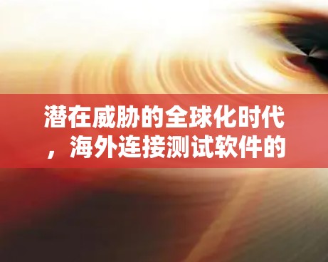 潜在威胁的全球化时代，海外连接测试软件的重要性